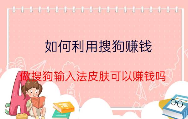 如何利用搜狗赚钱 做搜狗输入法皮肤可以赚钱吗？